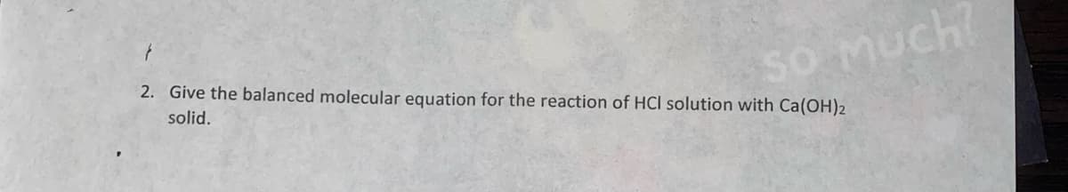 sO Much?
2. Give the balanced molecular equation for the reaction of HCl solution with Ca(OH)2
solid.
