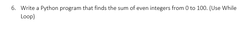 Write a Python program that finds the sum of even integers from 0 to 100. (Use While
Loop)
