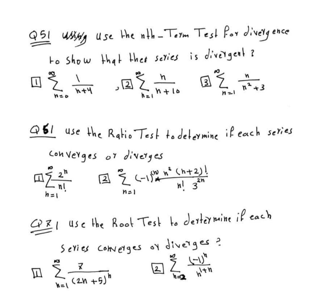 951 ussg use the nth-Term Test Por divery
ence
to Show that thet sevies is divergent?
h+4
n+ 10
2.
+3
neo
Q61 use the Ratio Test to determine if each sevies
Con verges or diverges
n° Ch+2)!
n! 3"
2n
n!
n=1
O31 use the Root Test to derteymine if each
Series Coverges oy diverges ?
(2n +5jh
