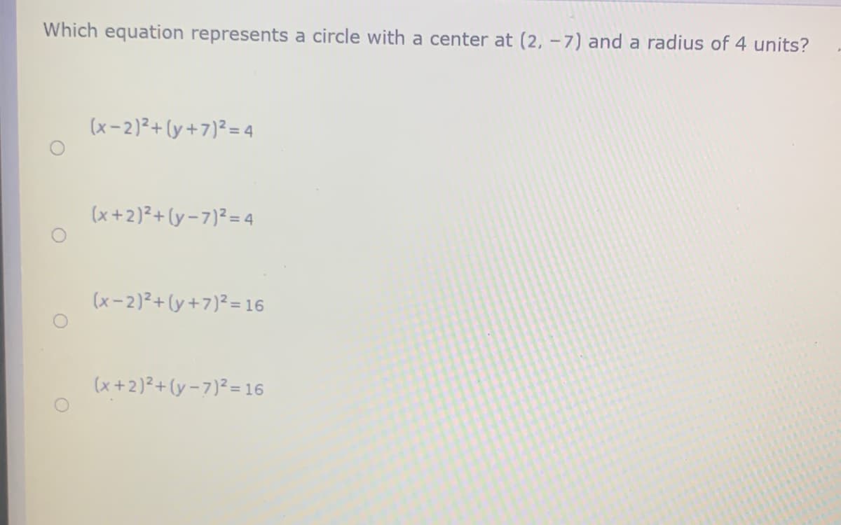 Which equation represents a circle with a center at (2, - 7) and a radius of 4 units?
(x–2)²+(y+7)²= 4
(x+2)²+(y-7)²=4
(x-2)²+(y+7)²=16
(x +2)²+(y-7)²= 16
