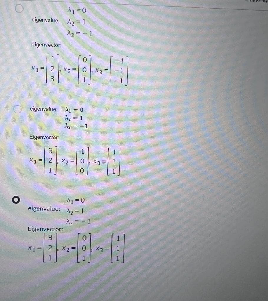 O
eigenvalue
Eigenvector:
X1 =
eigenvalue: A₁ = 0
A₂ = 1
A3 = -1
Eigenvector
3
27
X₁ = 2
A₁=0
A₂ = 1
A3 = - 1
X2
Eigenvector:
321
A₁ = 0
eigenvalue: ^₂ = 1
HO
A3 = - 1
X12, X₂=