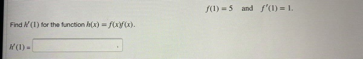 Find h' (1) for the function h(x) = f(x)f(x).
=
f(1) = 5 and f'(1) = 1.