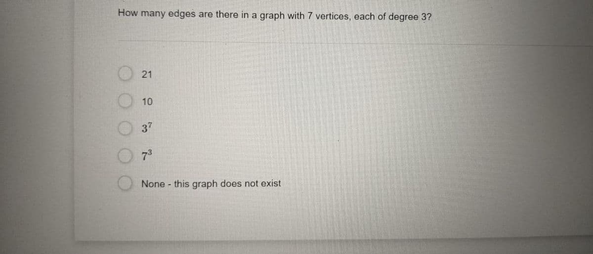 How many edges are there in a graph with 7 vertices, each of degree 3?
21
10
37
73
None - this graph does not exist
