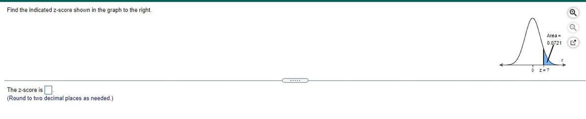 Find the indicated z-score shown in the graph to the right.
Area =
0.0721
O z=?
The z-score is
(Round to two decimal places as needed.)
