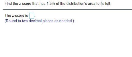 Find the z-score that has 1.5% of the distribution's area to its left.
The z-score is
(Round to two decimal places as needed.)
