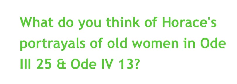 What do you think of Horace's
portrayals of old women in Ode
III 25 & Ode IV 13?