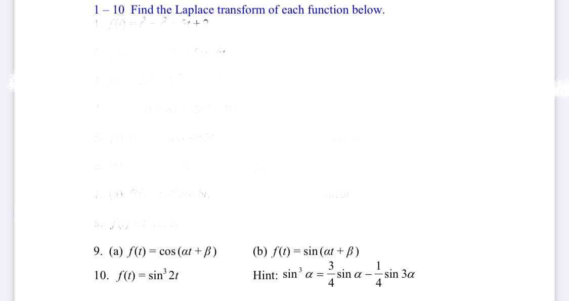 1- 10 Find the Laplace transform of each function below.
9. (a) f(t) = cos (at +B)
(b) f(t) = sin (at +B)
%3D
3
Hint: sin' a =-sin a -
1
sin 3a
4
3
10. f(t) = sin 2t
4
