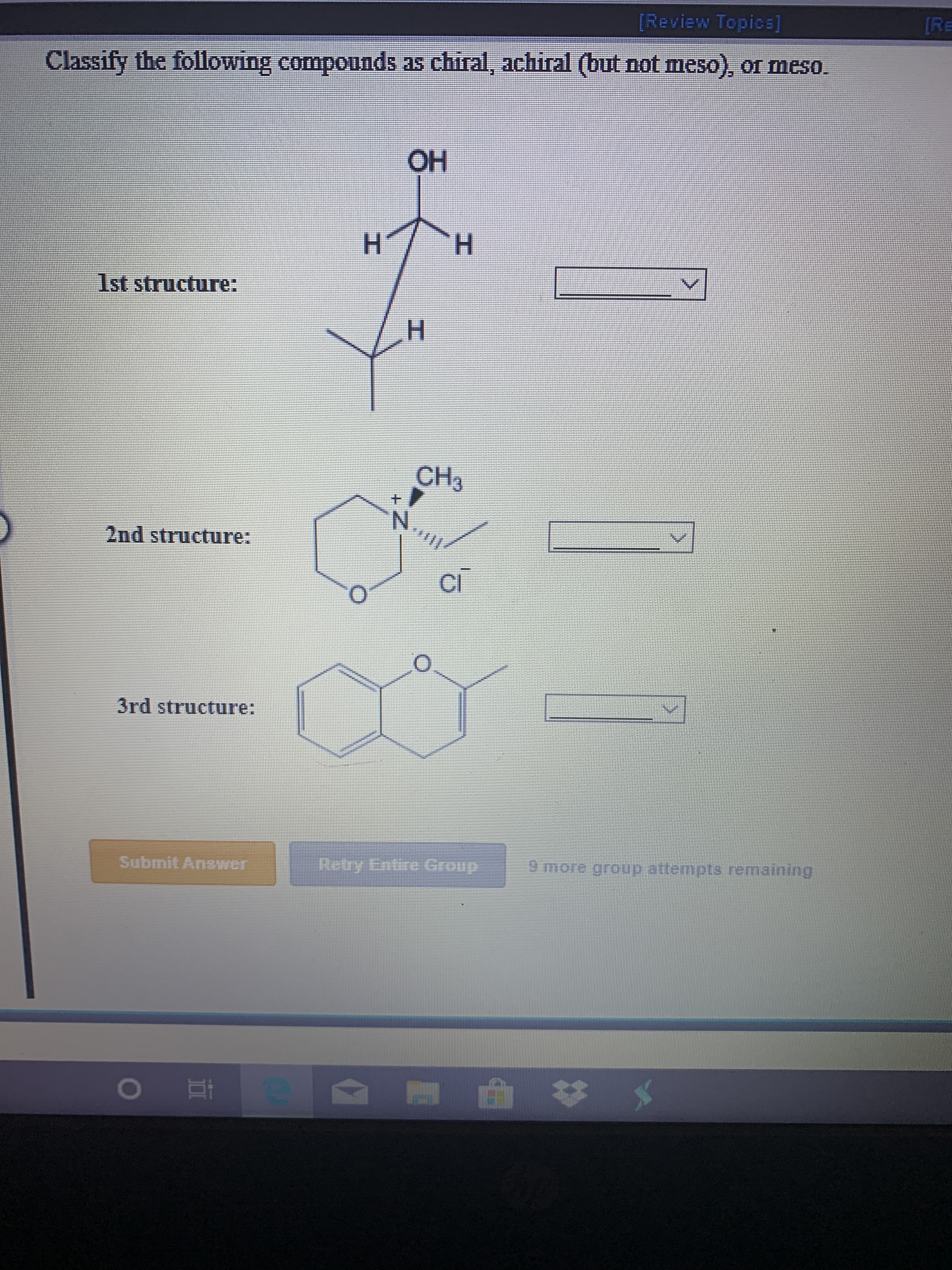 [Review Topics]
RE
Classify the following compounds as chiral, achiral (but not meso), or meso.
OH
H1
H
1st structure:
CH3
2nd structure:
CI
3rd structure:
Submit Answer
tesy intre oiT
உறவு: 9101p attempls Femaining
