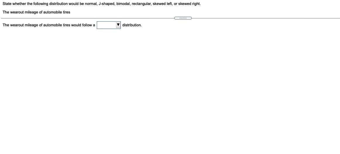 State whether the following distribution would be normal, J-shaped, bimodal, rectangular, skewed left, or skewed right.
The wearout mileage of automobile tires
.....
The wearout mileage of automobile tires would follow a
distribution,
