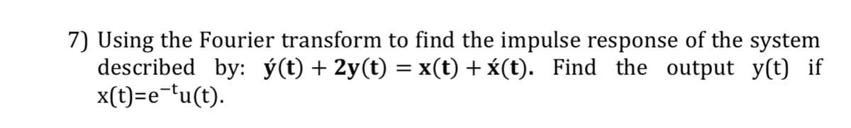 7) Using the Fourier transform to find the impulse response of the system
described by: ý(t) + 2y(t) = x(t) + x(t). Find the output y(t) if
x(t)=e¯tu(t).
