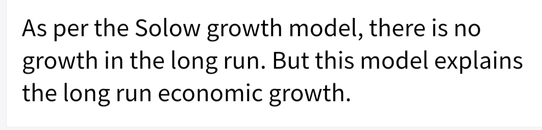 As per the Solow growth model, there is no
growth in the long run. But this model explains
the long run economic growth.
