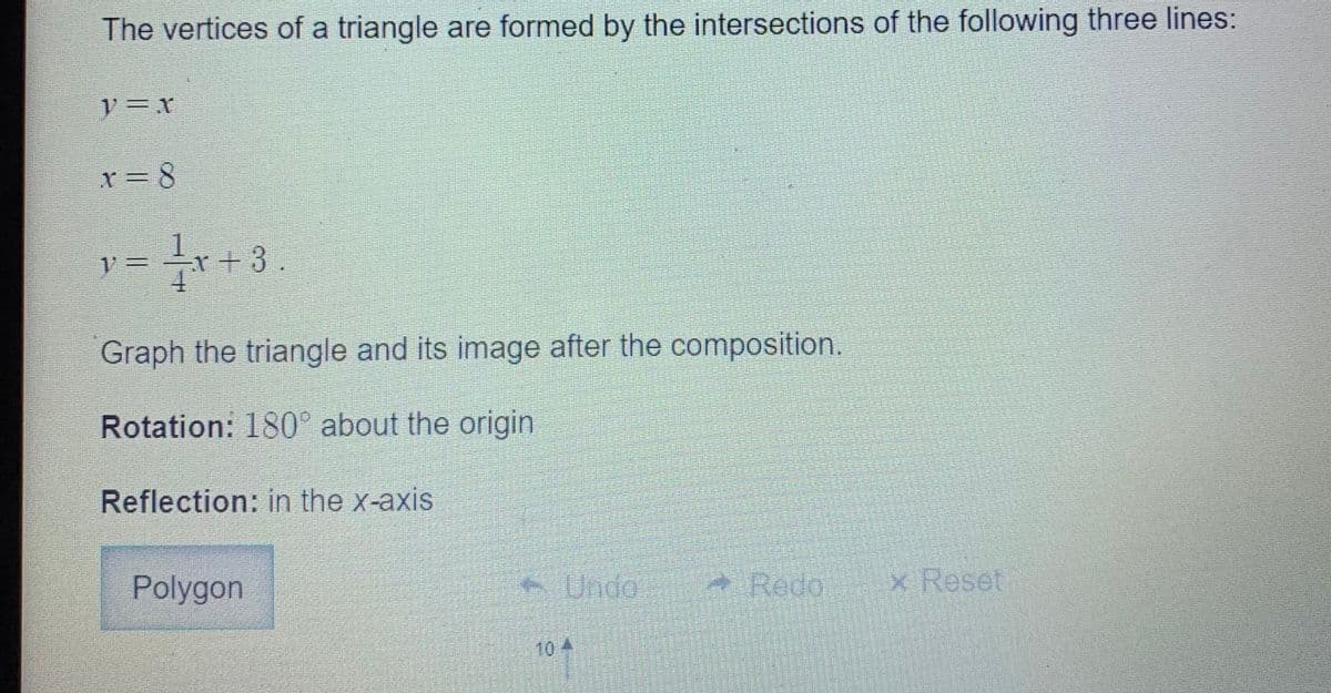 The vertices of a triangle are formed by the intersections of the following three lines:
r=8
x+3.
Graph the triangle and its image after the composition.
Rotation: 180° about the origin
Reflection: in the x-axis
Polygon
Undo
- Redo
x Reset
10 4
