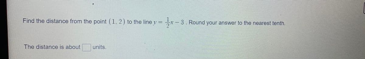 Find the distance from the point (1, 2) to the line 1 = r – 3. Round your answer to the nearest tenth.
%3D
The distance is about
units.
