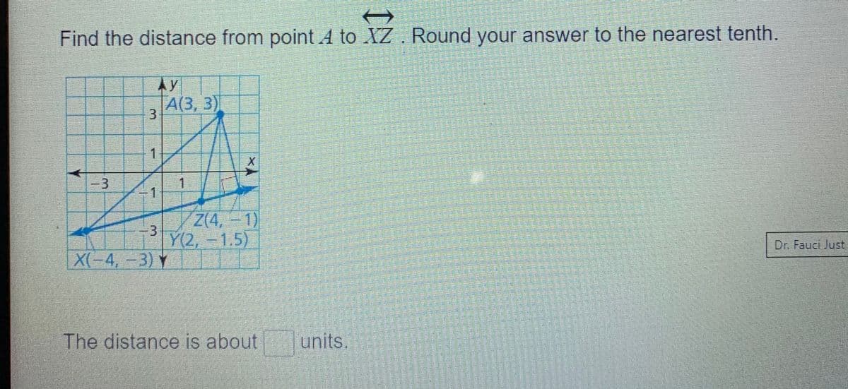 Find the distance from point A to XZ . Round your answer to the nearest tenth.
Ay
A(3, 3)
1.
3D3
.
1.
Z(4, -1)
Y(2,-1.5)
-3
Dr. Fauci Just
X(-4, -3) Y
The distance is about
units.
整
控
際
學花 。
学
3.
