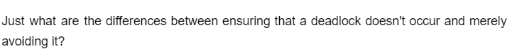 Just what are the differences between ensuring that a deadlock doesn't occur and merely
avoiding it?