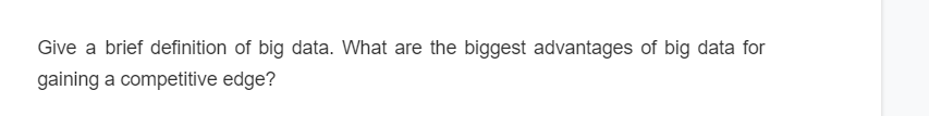 Give a brief definition of big data. What are the biggest advantages of big data for
gaining a competitive edge?