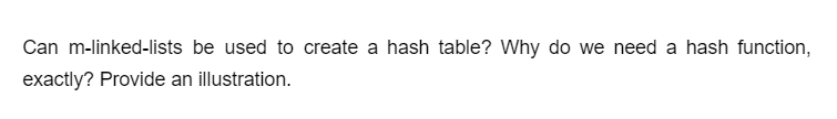 Can m-linked-lists be used to create a hash table? Why do we need a hash function,
exactly? Provide an illustration.