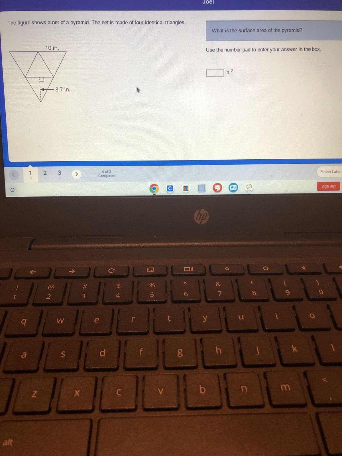 The figure shows a net of a pyramid. The net is made of four identical triangles.
<
O
L
1
alt
9
a
1
Z
10 in.
8.7 in.
2 3
2
W
S
>
→
X
#m
0 of 3
Completed
e
d
с
$
4
C
f
%
5
V
C
t
6.0
Oll
6
Joel
hp
Use the number pad to enter your answer in the box.
y
b
What is the surface area of the pyramid?
&
7
h
in.²
u
n
* 00
8
9
m
JA
Finish Later
Sign out
0