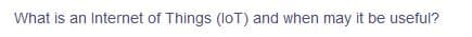 What is an Internet of Things (loT) and when may it be useful?
