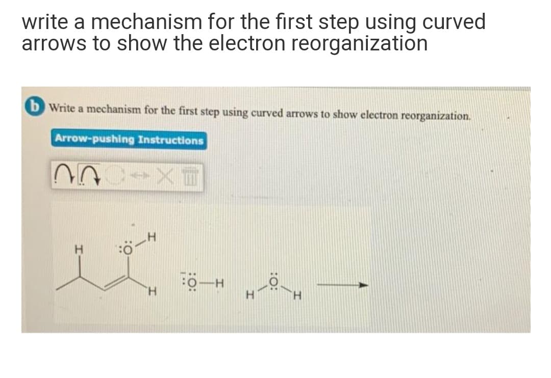 write a mechanism for the first step using curved
arrows to show the electron reorganization
b Write a mechanism for the first step using curved arrows to show electron reorganization.
Arrow-pushing Instructions
H.
H.
H.
