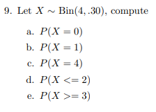 9. Let X Bin(4,.30), compute
a. P(X = 0)
b. P(X = 1)
c. P(X= 4)
d. P(X <= 2)
e. P(X >= 3)