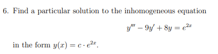 6. Find a particular solution to the inhomogeneous equation
y" – 9y' + 8y = e2*
in the form y(r) = c · e2".
