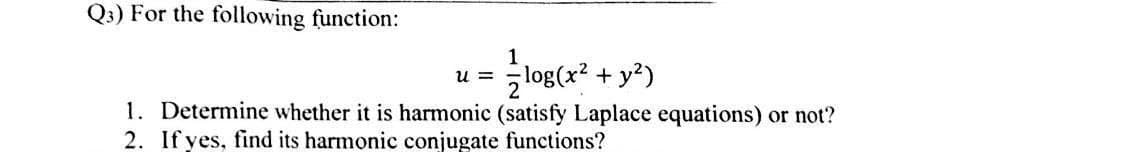 Q3) For the following function:
1
U=
zlog(x² + y²)
1. Determine whether it is harmonic (satisfy Laplace equations) or not?
2. If yes, find its harmonic conjugate functions?