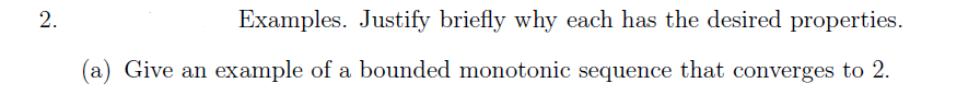 2.
Examples. Justify briefly why each has the desired properties.
(a) Give an example of a bounded monotonic sequence that converges to 2.