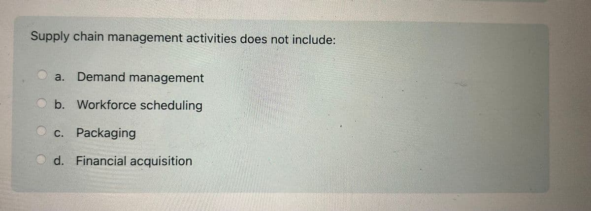 Supply chain management activities does not include:
a. Demand management
b. Workforce scheduling
c. Packaging
d. Financial acquisition