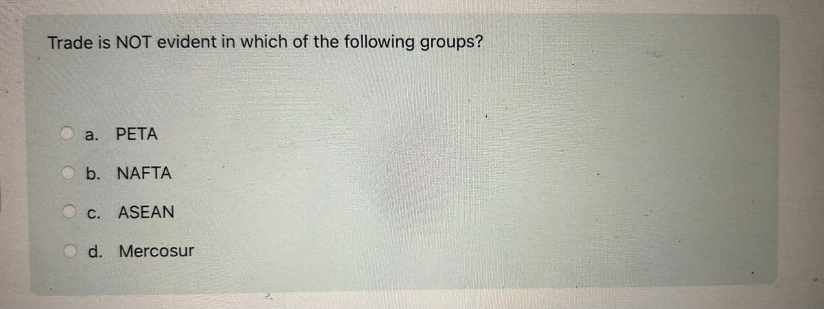 Trade is NOT evident in which of the following groups?
a.
PETA
b. NAFTA
C. ASEAN
d. Mercosur