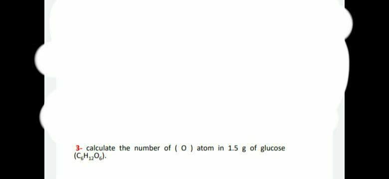 3- calculate the number of (O) atom in 1.5 g of glucose
(C6H1206).