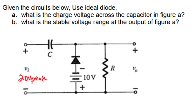 Given the circuits below, Use ideal diode.
a. what is the charge voltage across the capacitor in figure a?
b. what is the stable voltage range at the output of figure a?
+
+
C
R
10 V
+
Vi
20vpeak
ā
19