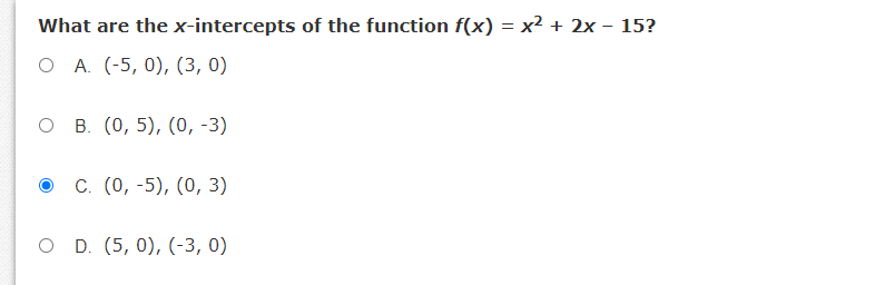 What are the x-intercepts of the function f(x) = x² + 2x - 15?
ОА. (-5, 0), (3, 0)
ов (0, 5), (0, -3)
о с (0, -5), (0, 3)
O D. (5, 0), (-3, 0)
