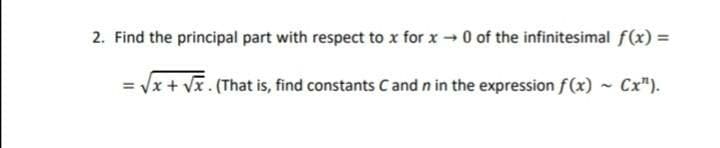 2. Find the principal part with respect to x for x 0 of the infinitesimal f(x) =
= Vx + Vx. (That is, find constants Cand n in the expression f(x) ~ Cx").
