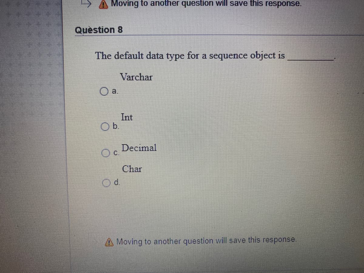 Moving to another question will save this response.
Quèstion 8
The default data type for a sequence object is
Varchar
a.
Int
Ob.
Decimal
O c.
Char
Od.
A Moving to another question will save this response.
