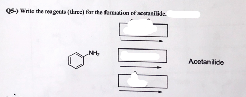 Q5-) Write the reagents (three) for the formation of acetanilide.
NH2
Acetanilide
