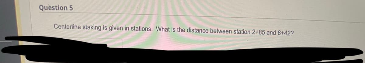 Question 5
Centerline staking is given in stations. What is the distance between station 2+85 and 8+42?