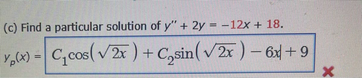 (c) Find a particular solution of y" + 2y = -12x + 18.
y, - C, cos(v2x) + C,sin( v2x ) – 6x + 9
