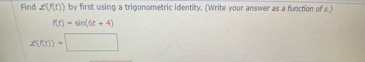 Find L{f(t)} by first using a trigonometric identity. (Write your answer as a function of s.)
f(t) = sin(6t + 4)
Lifit)}
