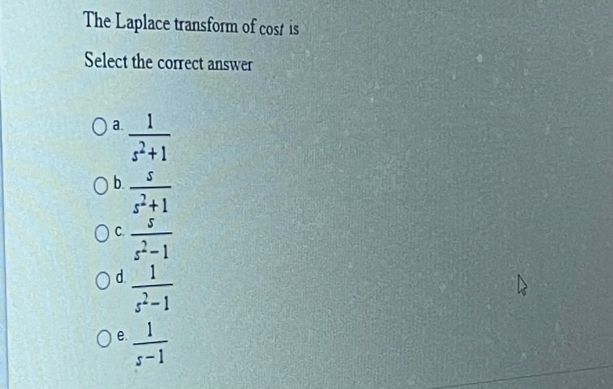 The Laplace transform of cost is
Select the corect answer
Oa.
O a. 1
Ob.
5²+1
Oc.
Od.
Oe.
I|-1|-1|-|-3|-
