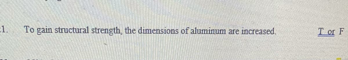 1.
To gain structural strength, the dimensions of aluminum are increased.
T or F
