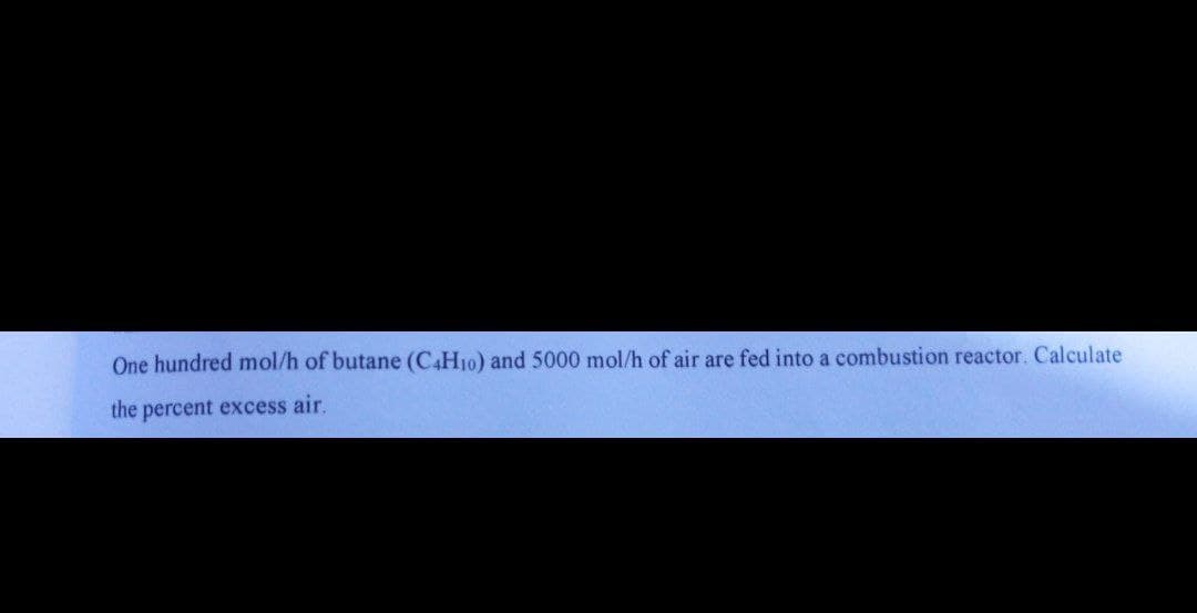 One hundred mol/h of butane (C4H10) and 5000 mol/h of air are fed into a combustion reactor. Calculate
the percent excess air.