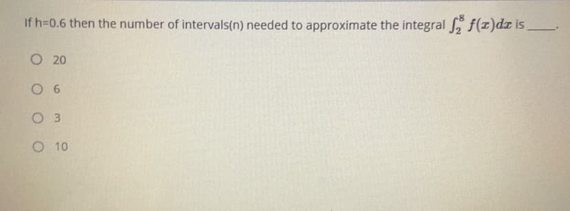 If h=0.6 then the number of intervals(n) needed to approximate the integral f(1)dx is
O 20
6
O 3
O 10
