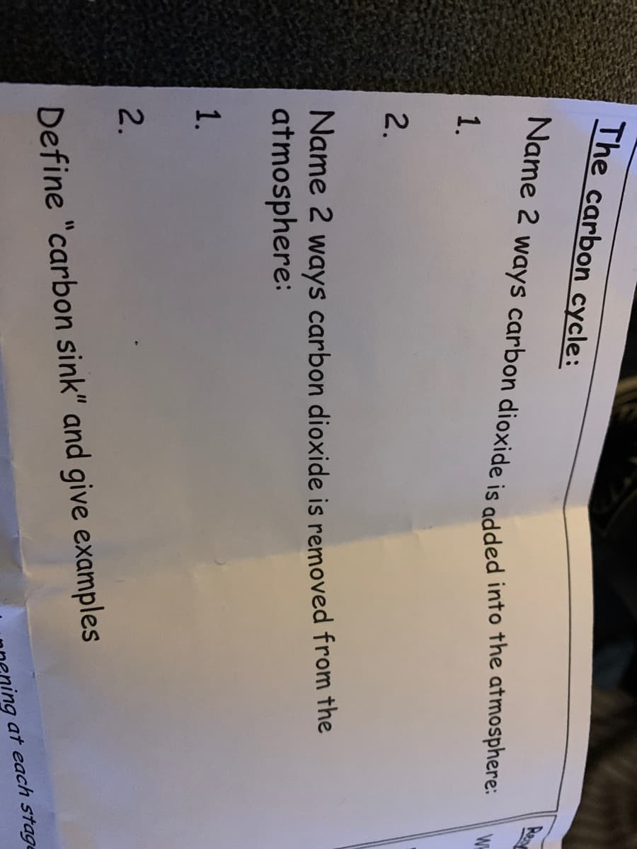 The carbon cycle:
Name 2 ways carbon dioxide is added into the atmosphere:
W
1.
2.
Name 2 ways carbon dioxide is removed from the
atmosphere:
1.
2.
Define "carbon sink" and give examples
at each stage