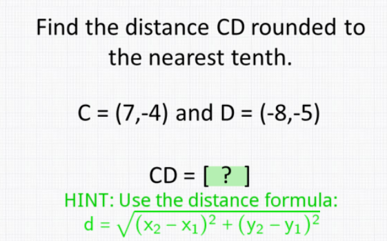 Find the distance CD rounded to
the nearest tenth.
C = (7,-4) and D = (-8,-5)
CD = [ ? ]
HINT: Use the distance formula:
d = /(x2 - X1)² + (y2 - Y1)2

