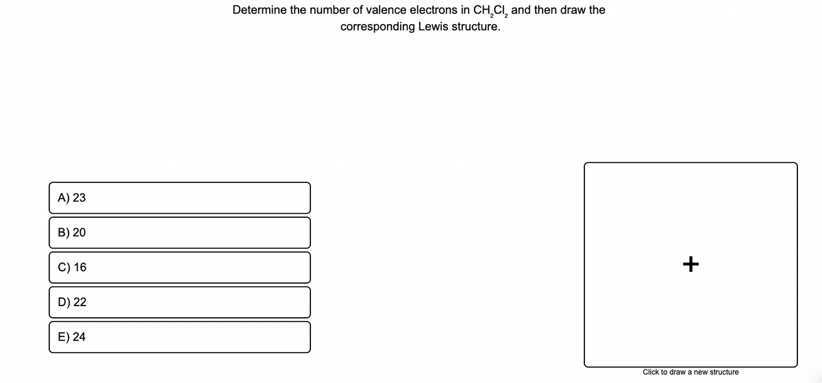 Determine the number of valence electrons in CH,CI, and then draw the
corresponding Lewis structure.
A) 23
B) 20
16
D) 22
E) 24
Click to draw a new structure
+
