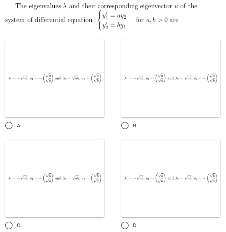 The eigenvalues A and their corresponding eigenvector u of the
system of differential equation
Sy₁ = =ay2
|y2 = by₁
for a, b > 0 are
A₁ = -√ab, ₁ =
- (✓) and ₂ = = √ab, v 1₂ =
A₁ = -√ab, u₁=(√) and X₂ = √ab, 1₂ = -
A
B
A₁ = -√ab, u₂
and A₂ = √ab, u₂ =
A₁ = -√, un
U4₁==
- (✓)
and A₂ = √ab, u₂ = - - (VA)