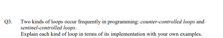 Two kinds of loops occur frequently in programming: counter-controlled loops and
sentinel-controlled loops.
Explain each kind of loop in terms of its implementation with your own examples.
Q3.
