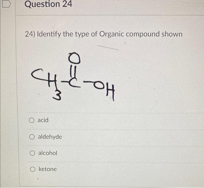 Question 24
24) Identify the type of Organic compound shown
애
O acid
O aldehyde
O alcohol
O ketone
