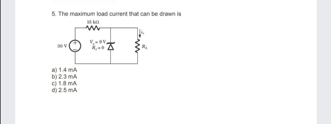 5. The maximum load current that can be drawn is
15 ka
V, = 9 V,
R,= 0 A
30 V
RL
a) 1.4 mA
b) 2.3 mA
c) 1.8 mA
d) 2.5 mA
